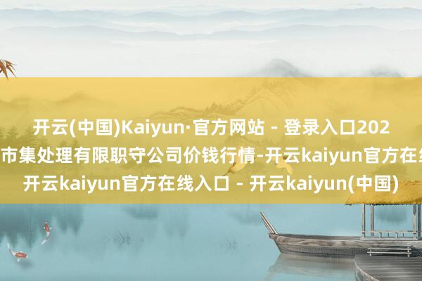 开云(中国)Kaiyun·官方网站 - 登录入口2025年4月16日达州市讲述市集处理有限职守公司价钱行情-开云kaiyun官方在线入口 - 开云kaiyun(中国)