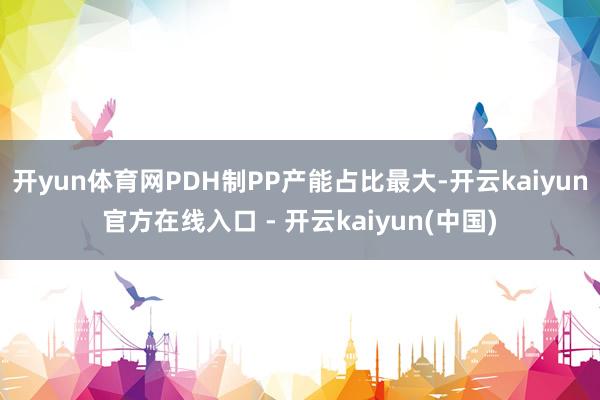 开yun体育网PDH制PP产能占比最大-开云kaiyun官方在线入口 - 开云kaiyun(中国)