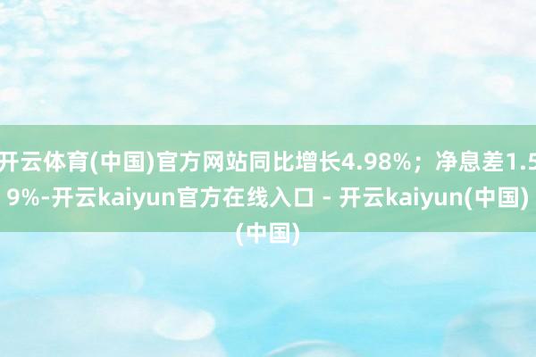 开云体育(中国)官方网站同比增长4.98%；净息差1.59%-开云kaiyun官方在线入口 - 开云kaiyun(中国)