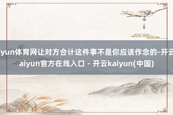 开yun体育网让对方合计这件事不是你应该作念的-开云kaiyun官方在线入口 - 开云kaiyun(中国)