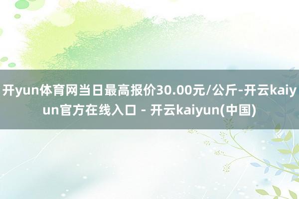 开yun体育网当日最高报价30.00元/公斤-开云kaiyun官方在线入口 - 开云kaiyun(中国)