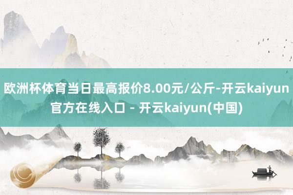 欧洲杯体育当日最高报价8.00元/公斤-开云kaiyun官方在线入口 - 开云kaiyun(中国)