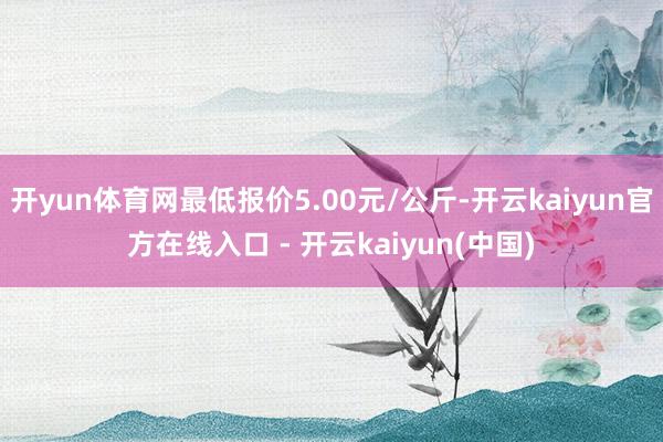 开yun体育网最低报价5.00元/公斤-开云kaiyun官方在线入口 - 开云kaiyun(中国)