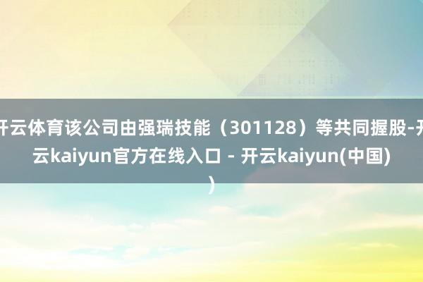 开云体育该公司由强瑞技能（301128）等共同握股-开云kaiyun官方在线入口 - 开云kaiyun(中国)