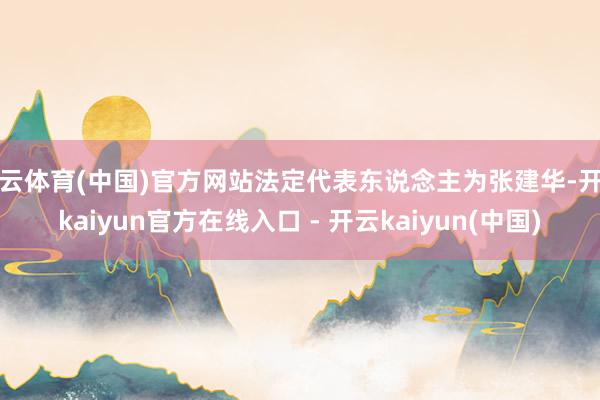 开云体育(中国)官方网站法定代表东说念主为张建华-开云kaiyun官方在线入口 - 开云kaiyun(中国)
