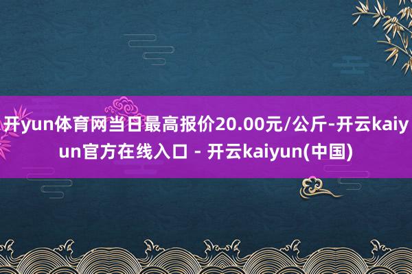 开yun体育网当日最高报价20.00元/公斤-开云kaiyun官方在线入口 - 开云kaiyun(中国)