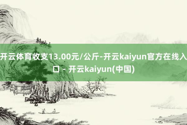 开云体育收支13.00元/公斤-开云kaiyun官方在线入口 - 开云kaiyun(中国)