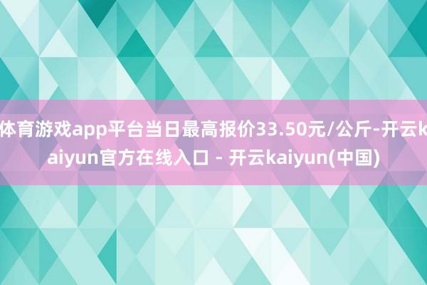 体育游戏app平台当日最高报价33.50元/公斤-开云kaiyun官方在线入口 - 开云kaiyun(中国)