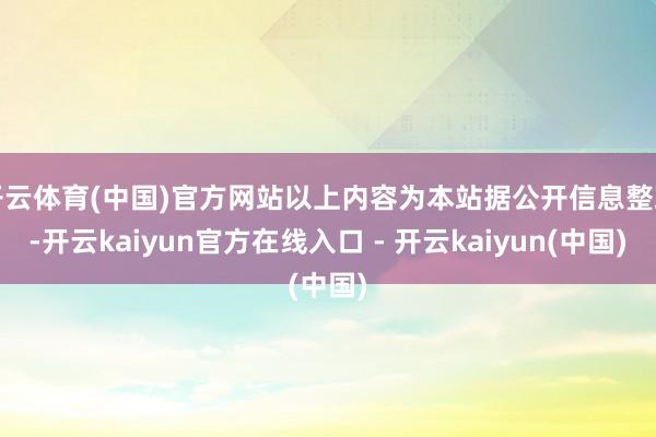 开云体育(中国)官方网站以上内容为本站据公开信息整理-开云kaiyun官方在线入口 - 开云kaiyun(中国)