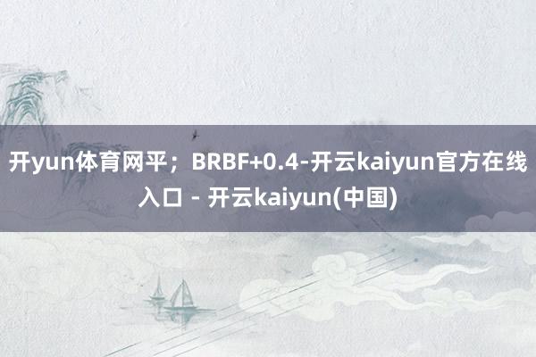 开yun体育网平；BRBF+0.4-开云kaiyun官方在线入口 - 开云kaiyun(中国)