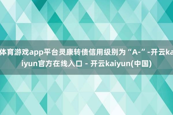 体育游戏app平台灵康转债信用级别为“A-”-开云kaiyun官方在线入口 - 开云kaiyun(中国)