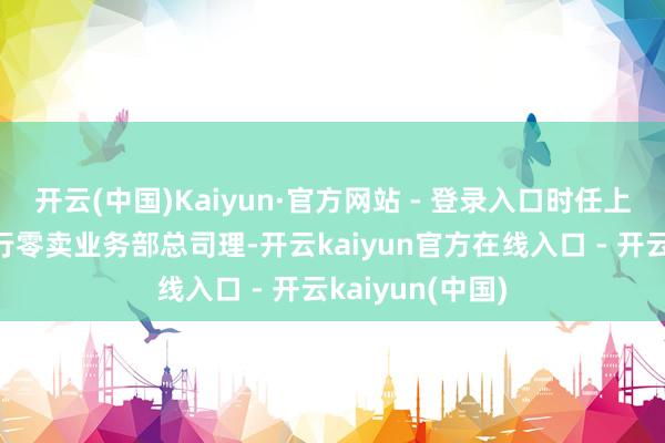 开云(中国)Kaiyun·官方网站 - 登录入口时任上海银行市南分行零卖业务部总司理-开云kaiyun官方在线入口 - 开云kaiyun(中国)