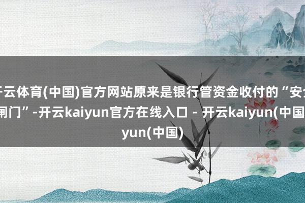 开云体育(中国)官方网站原来是银行管资金收付的“安全闸门”-开云kaiyun官方在线入口 - 开云kaiyun(中国)