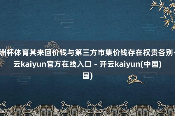 欧洲杯体育其来回价钱与第三方市集价钱存在权贵各别-开云kaiyun官方在线入口 - 开云kaiyun(中国)
