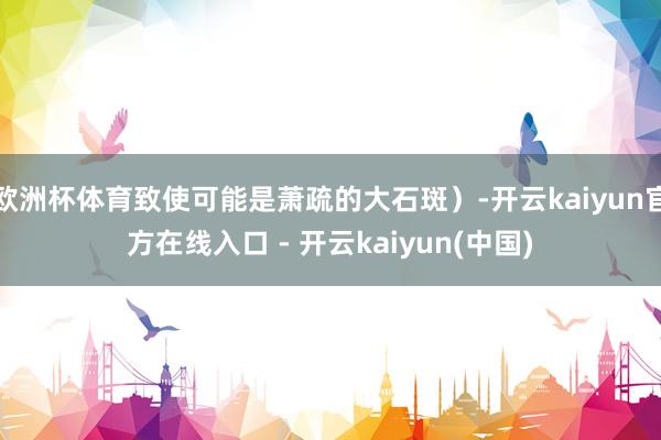 欧洲杯体育致使可能是萧疏的大石斑）-开云kaiyun官方在线入口 - 开云kaiyun(中国)