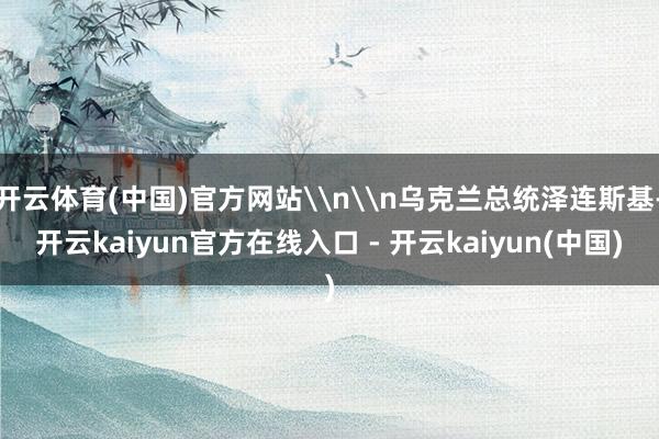 开云体育(中国)官方网站\n\n乌克兰总统泽连斯基-开云kaiyun官方在线入口 - 开云kaiyun(中国)