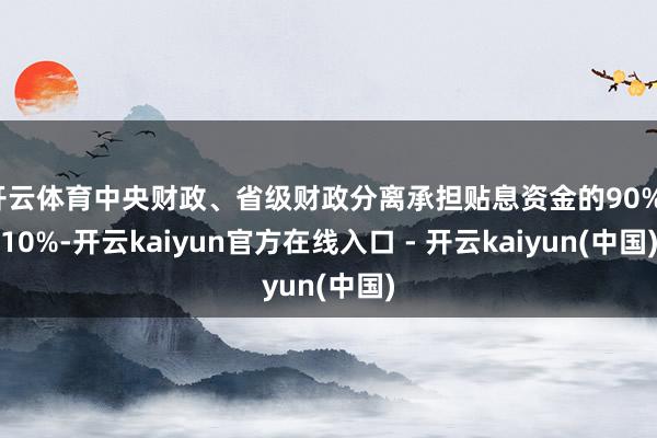 开云体育中央财政、省级财政分离承担贴息资金的90%、10%-开云kaiyun官方在线入口 - 开云kaiyun(中国)