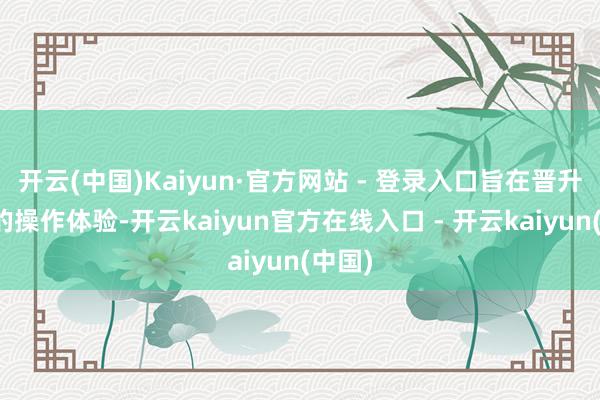 开云(中国)Kaiyun·官方网站 - 登录入口旨在晋升用户的操作体验-开云kaiyun官方在线入口 - 开云kaiyun(中国)