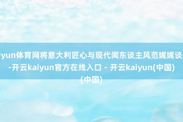 开yun体育网将意大利匠心与现代闻东谈主风范娓娓谈来-开云kaiyun官方在线入口 - 开云kaiyun(中国)