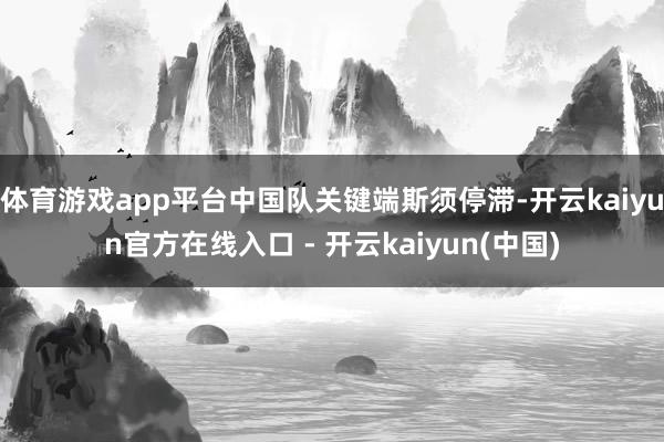 体育游戏app平台中国队关键端斯须停滞-开云kaiyun官方在线入口 - 开云kaiyun(中国)