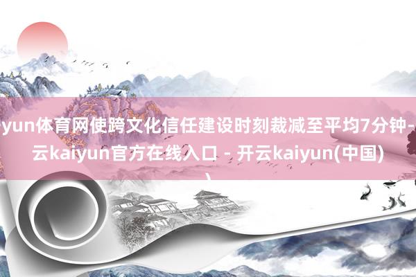 开yun体育网使跨文化信任建设时刻裁减至平均7分钟-开云kaiyun官方在线入口 - 开云kaiyun(中国)