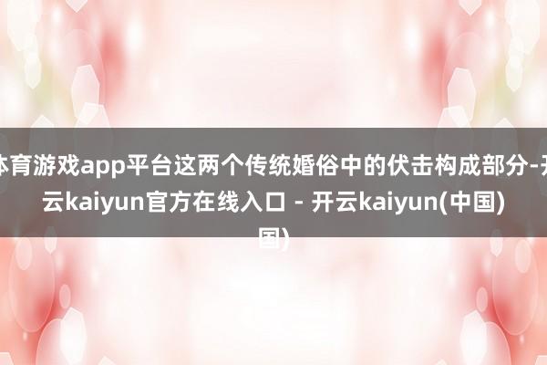 体育游戏app平台这两个传统婚俗中的伏击构成部分-开云kaiyun官方在线入口 - 开云kaiyun(中国)