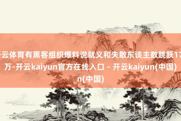 开云体育有黑客组织爆料说就义和失散东谈主数跳跃170万-开云kaiyun官方在线入口 - 开云kaiyun(中国)