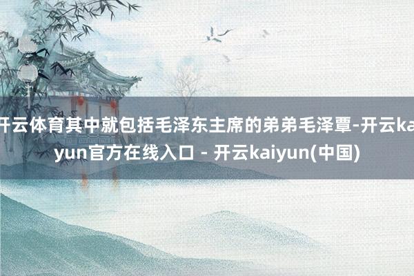 开云体育其中就包括毛泽东主席的弟弟毛泽覃-开云kaiyun官方在线入口 - 开云kaiyun(中国)