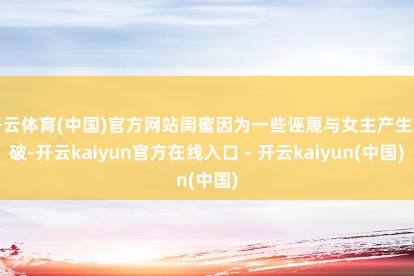 开云体育(中国)官方网站闺蜜因为一些诬蔑与女主产生突破-开云kaiyun官方在线入口 - 开云kaiyun(中国)