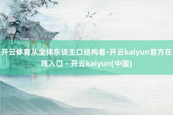 开云体育　　从全体东谈主口结构看-开云kaiyun官方在线入口 - 开云kaiyun(中国)