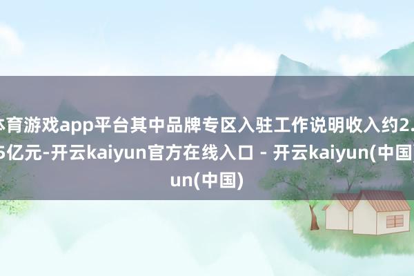 体育游戏app平台其中品牌专区入驻工作说明收入约2.45亿元-开云kaiyun官方在线入口 - 开云kaiyun(中国)