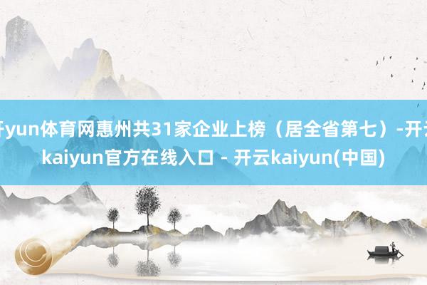 开yun体育网惠州共31家企业上榜（居全省第七）-开云kaiyun官方在线入口 - 开云kaiyun(中国)