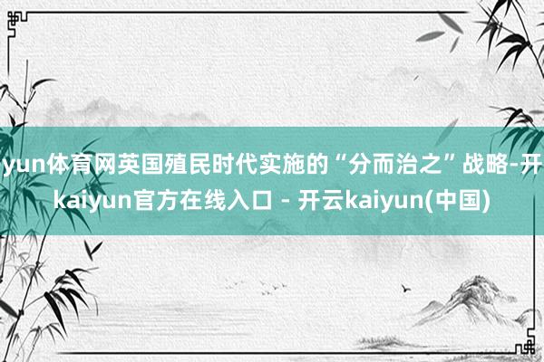 开yun体育网英国殖民时代实施的“分而治之”战略-开云kaiyun官方在线入口 - 开云kaiyun(中国)