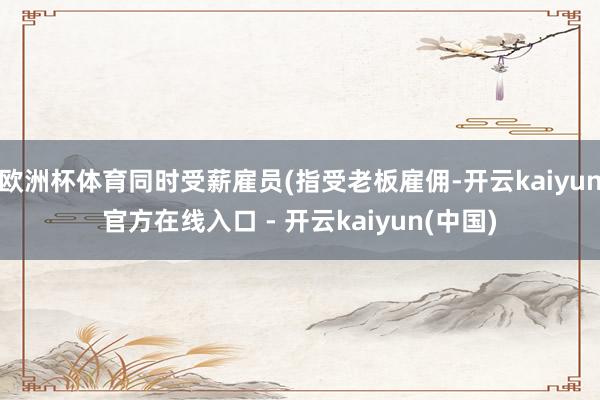 欧洲杯体育同时受薪雇员(指受老板雇佣-开云kaiyun官方在线入口 - 开云kaiyun(中国)