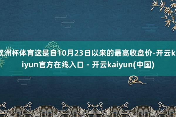 欧洲杯体育这是自10月23日以来的最高收盘价-开云kaiyun官方在线入口 - 开云kaiyun(中国)