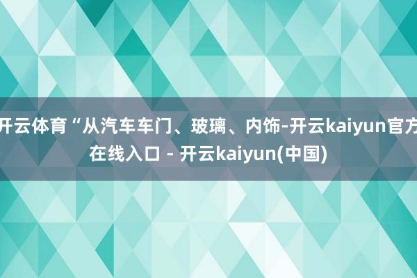开云体育“从汽车车门、玻璃、内饰-开云kaiyun官方在线入口 - 开云kaiyun(中国)