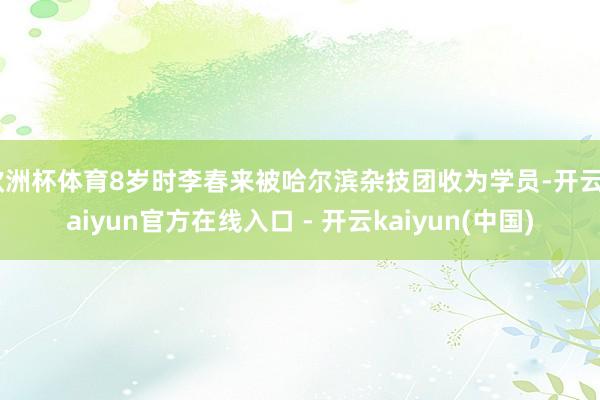 欧洲杯体育8岁时李春来被哈尔滨杂技团收为学员-开云kaiyun官方在线入口 - 开云kaiyun(中国)