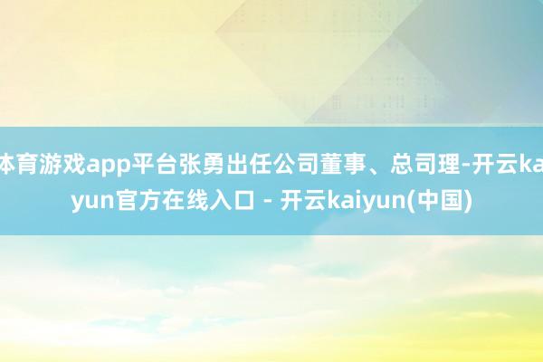 体育游戏app平台张勇出任公司董事、总司理-开云kaiyun官方在线入口 - 开云kaiyun(中国)