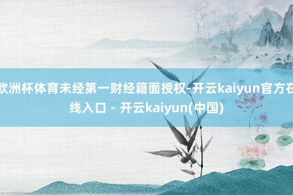 欧洲杯体育未经第一财经籍面授权-开云kaiyun官方在线入口 - 开云kaiyun(中国)