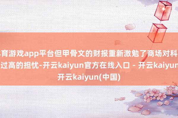 体育游戏app平台但甲骨文的财报重新激勉了商场对科技股估值过高的担忧-开云kaiyun官方在线入口 - 开云kaiyun(中国)