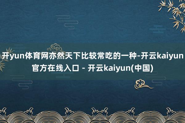 开yun体育网亦然天下比较常吃的一种-开云kaiyun官方在线入口 - 开云kaiyun(中国)