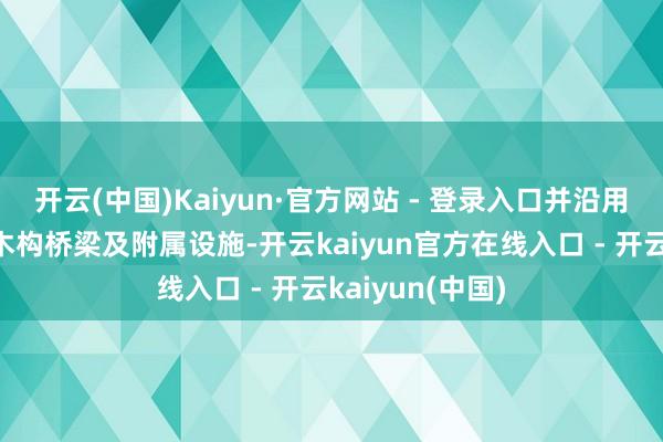 开云(中国)Kaiyun·官方网站 - 登录入口并沿用至汉晋时刻的木构桥梁及附属设施-开云kaiyun官方在线入口 - 开云kaiyun(中国)