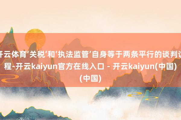 开云体育‘关税’和‘执法监管’自身等于两条平行的谈判议程-开云kaiyun官方在线入口 - 开云kaiyun(中国)