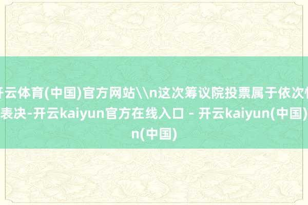 开云体育(中国)官方网站\n这次筹议院投票属于依次性表决-开云kaiyun官方在线入口 - 开云kaiyun(中国)