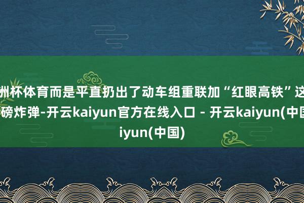 欧洲杯体育而是平直扔出了动车组重联加“红眼高铁”这套重磅炸弹-开云kaiyun官方在线入口 - 开云kaiyun(中国)