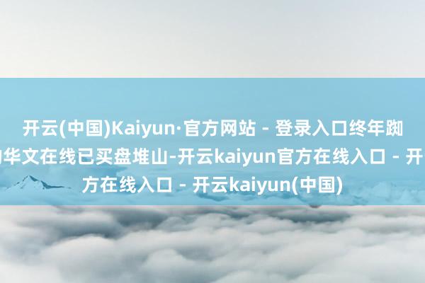 开云(中国)Kaiyun·官方网站 - 登录入口终年踟蹰在20元区间的华文在线已买盘堆山-开云kaiyun官方在线入口 - 开云kaiyun(中国)