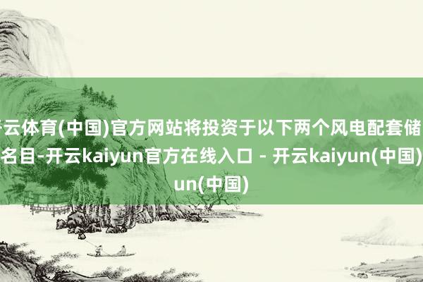 开云体育(中国)官方网站将投资于以下两个风电配套储能名目-开云kaiyun官方在线入口 - 开云kaiyun(中国)
