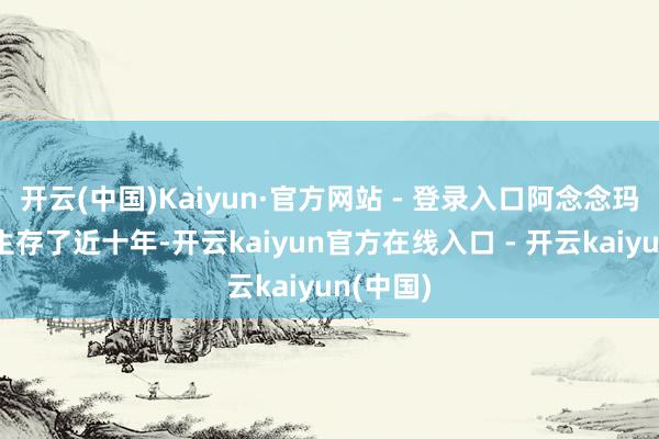 开云(中国)Kaiyun·官方网站 - 登录入口阿念念玛在中国生存了近十年-开云kaiyun官方在线入口 - 开云kaiyun(中国)